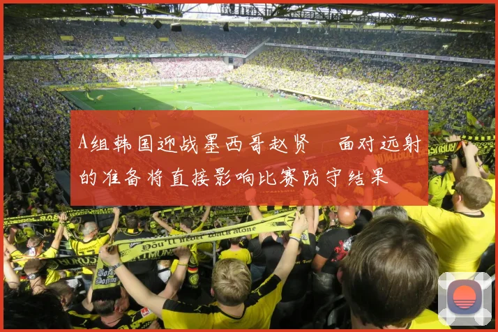 A组韩国迎战墨西哥赵贤祐面对远射的准备将直接影响比赛防守结果
