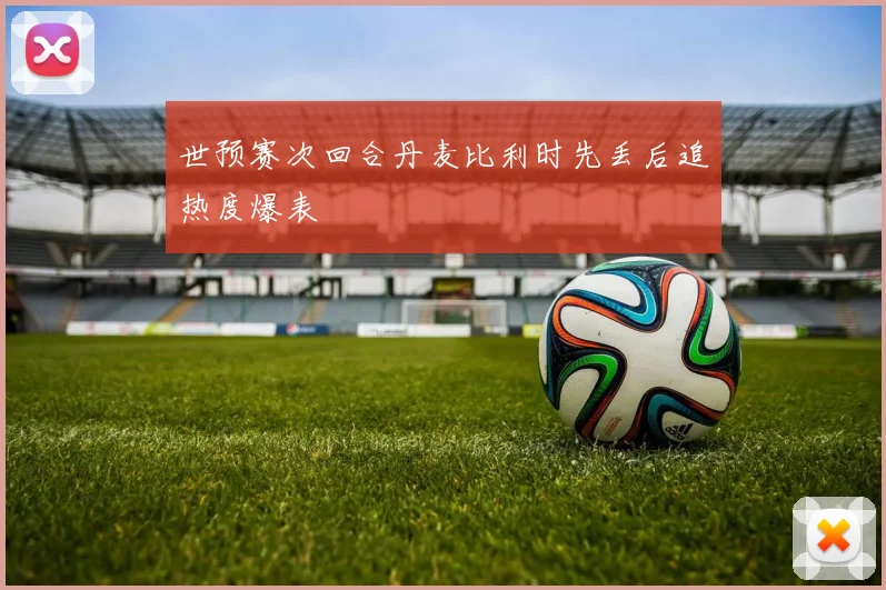 世预赛次回合丹麦比利时先丢后追热度爆表