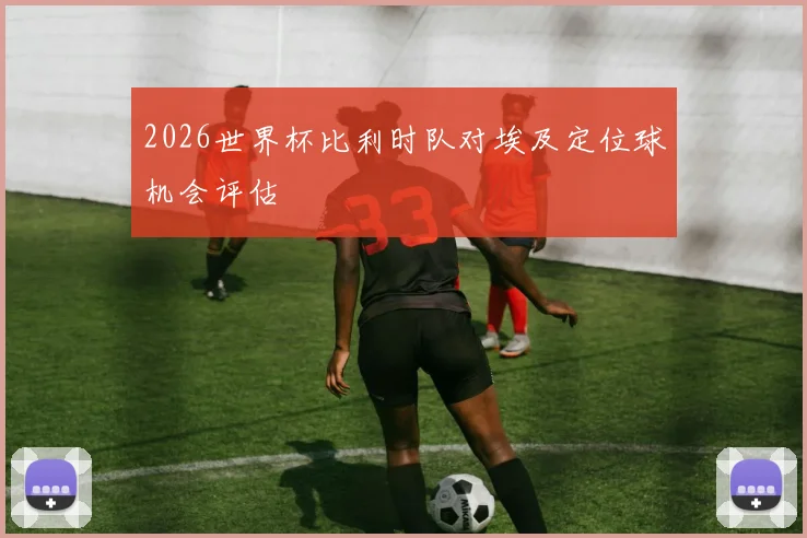 2026世界杯比利时队对埃及定位球机会评估