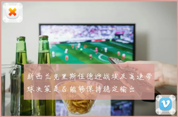 新西兰克里斯伍德迎战埃及高速带球决策是否能够保持稳定输出