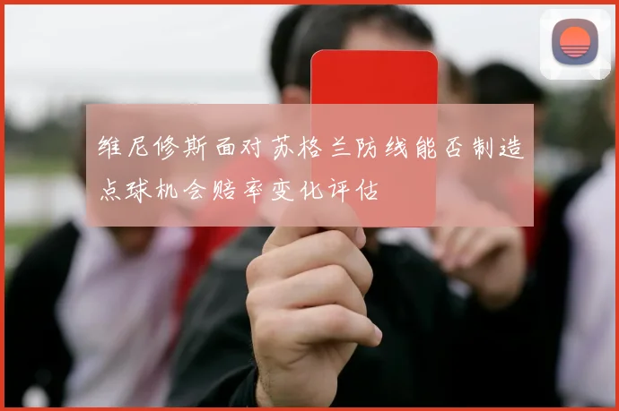 维尼修斯面对苏格兰防线能否制造点球机会赔率变化评估