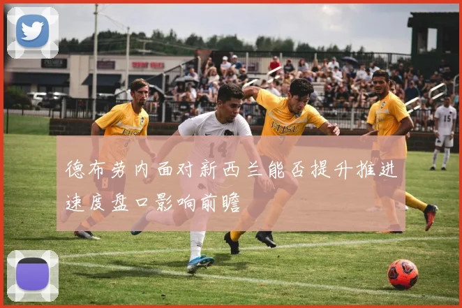 德布劳内面对新西兰能否提升推进速度盘口影响前瞻