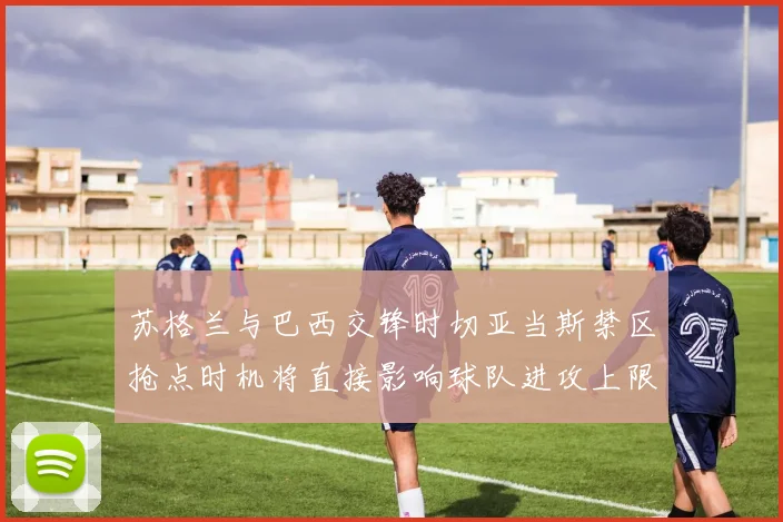 苏格兰与巴西交锋时切亚当斯禁区抢点时机将直接影响球队进攻上限