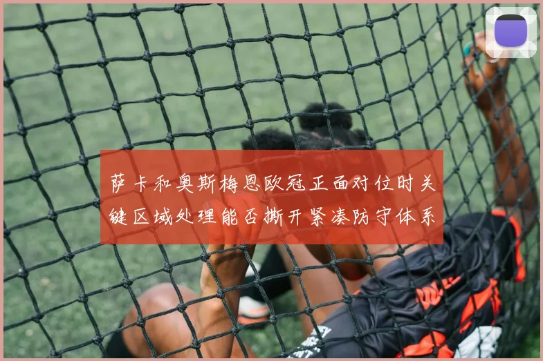 萨卡和奥斯梅恩欧冠正面对位时关键区域处理能否撕开紧凑防守体系