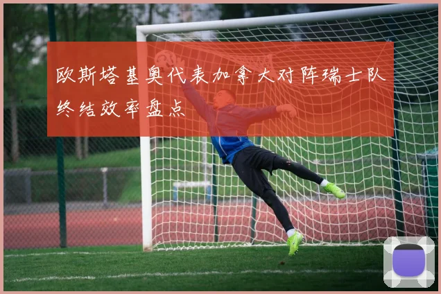 欧斯塔基奥代表加拿大对阵瑞士队终结效率盘点