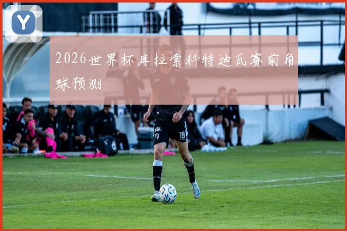 2026世界杯库拉索科特迪瓦赛前角球预测