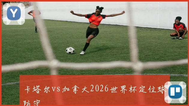 卡塔尔vs加拿大2026世界杯定位球防守