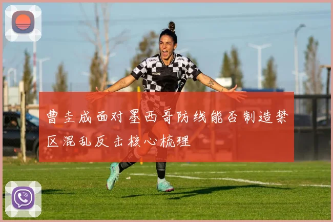 曹圭成面对墨西哥防线能否制造禁区混乱反击核心梳理
