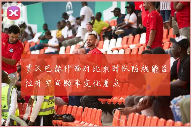 贾汉巴赫什面对比利时队防线能否拉开空间赔率变化看点 — 详细说明