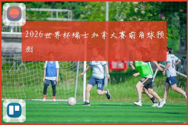 2026世界杯瑞士加拿大赛前角球预测