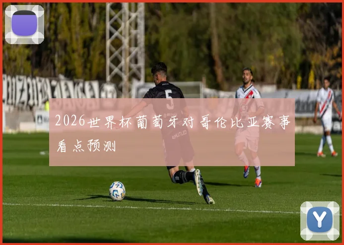 2026世界杯葡萄牙对哥伦比亚赛事看点预测