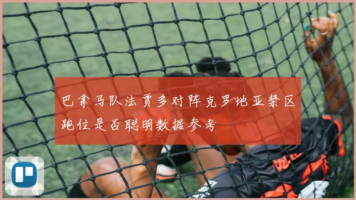 巴拿马队法贾多对阵克罗地亚禁区跑位是否聪明数据参考