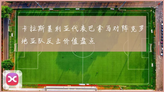 卡拉斯基利亚代表巴拿马对阵克罗地亚队反击价值盘点