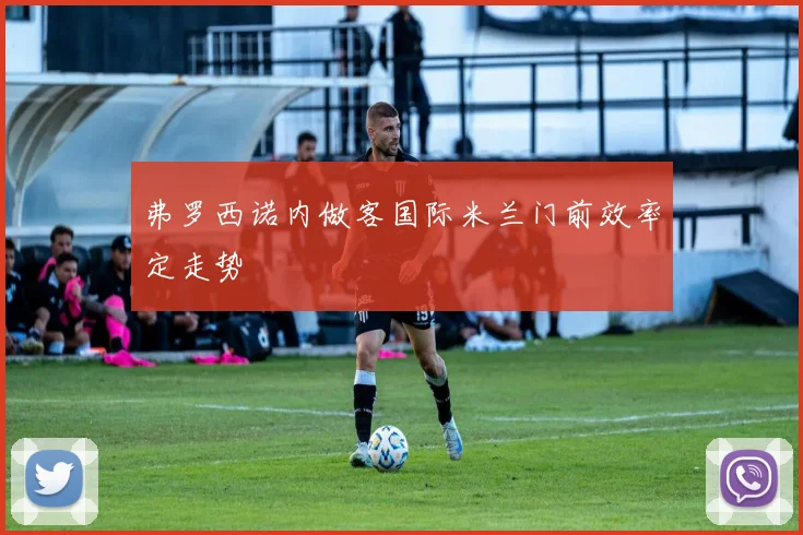 弗罗西诺内做客国际米兰门前效率定走势