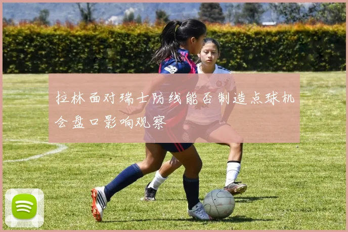 关于「拉林面对瑞士防线能否制造点球机会盘口影响观察」
