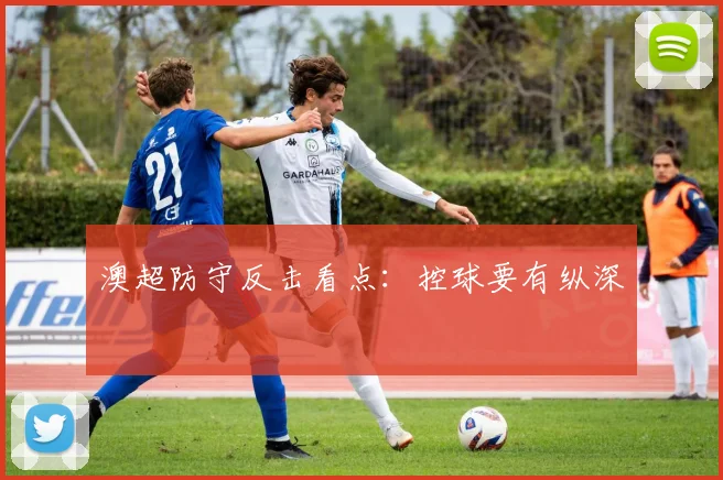 澳超防守反击看点:控球要有纵深