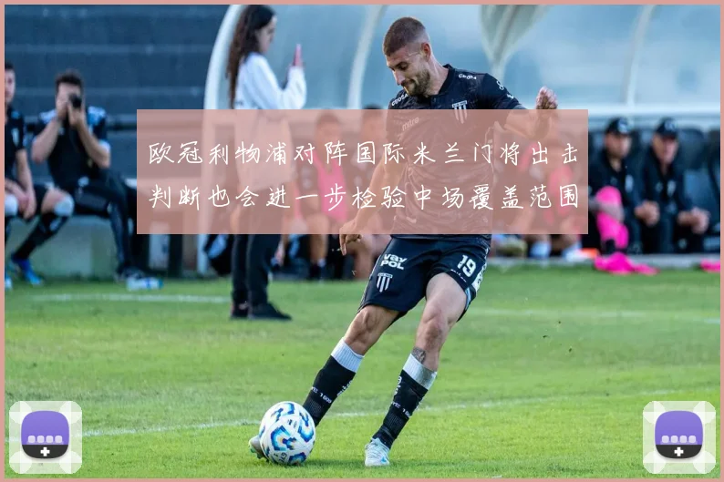 欧冠利物浦对阵国际米兰门将出击判断也会进一步检验中场覆盖范围