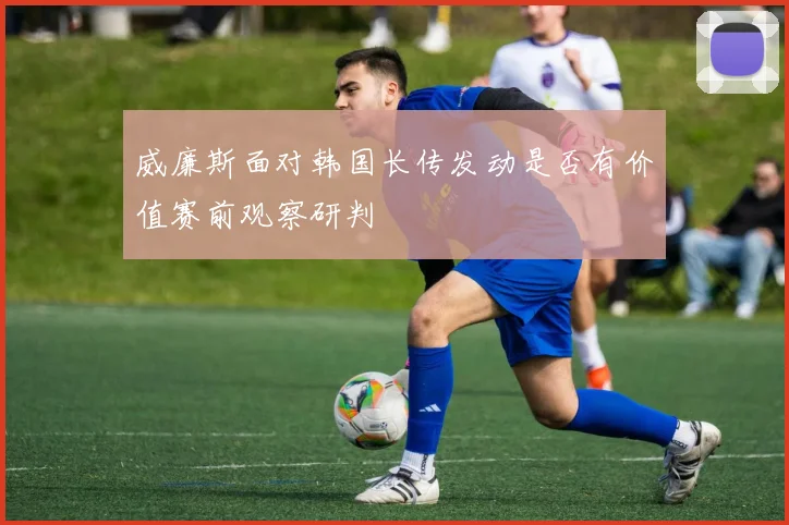 威廉斯面对韩国长传发动是否有价值赛前观察研判