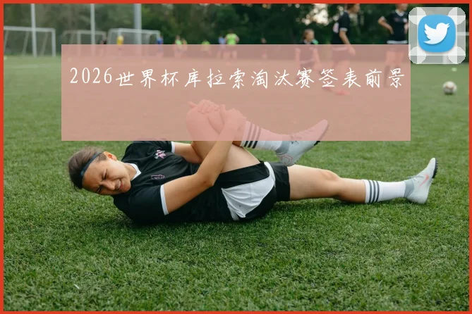 2026世界杯库拉索淘汰赛签表前景