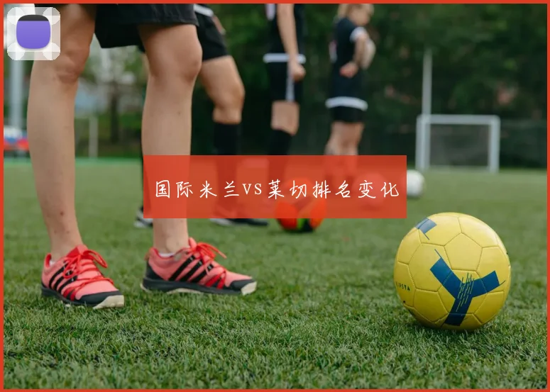 国际米兰vs莱切排名变化