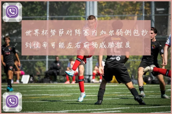 世界杯努萨对阵塞内加尔弱侧包抄到位率可能左右前场威胁程度