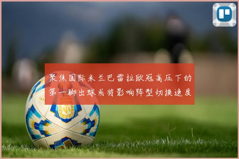 聚焦国际米兰巴雷拉欧冠高压下的第一脚出球或将影响阵型切换速度