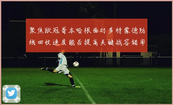 聚焦欧冠哥本哈根面对多特蒙德防线回收速度能否提高关键战容错率