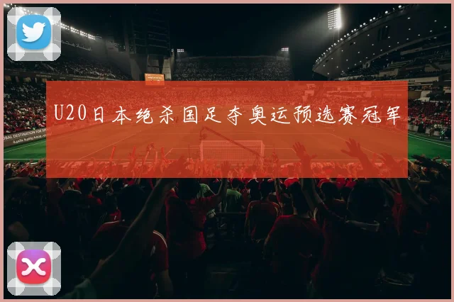 U20日本绝杀国足夺奥运预选赛冠军