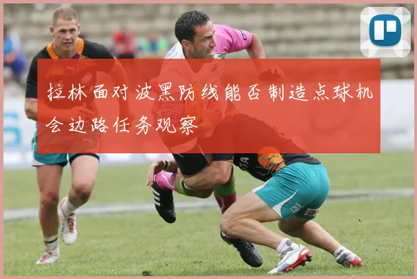 拉林面对波黑防线能否制造点球机会边路任务观察