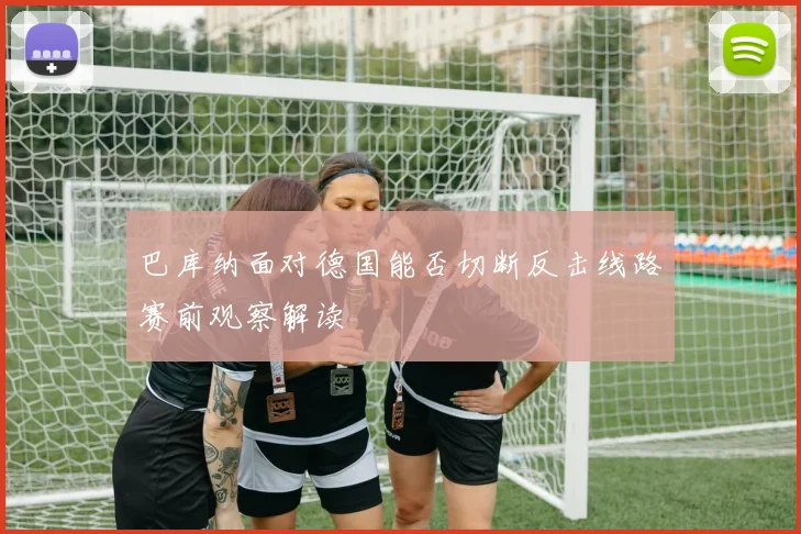 巴库纳面对德国能否切断反击线路赛前观察解读