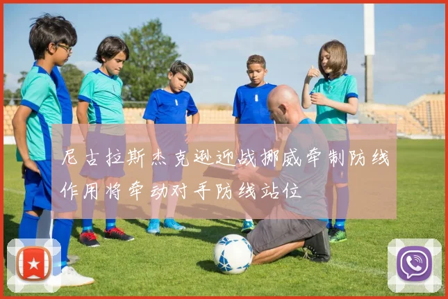 尼古拉斯杰克逊迎战挪威牵制防线作用将牵动对手防线站位