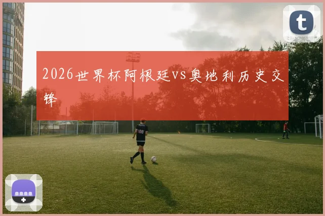 2026世界杯阿根廷vs奥地利历史交锋