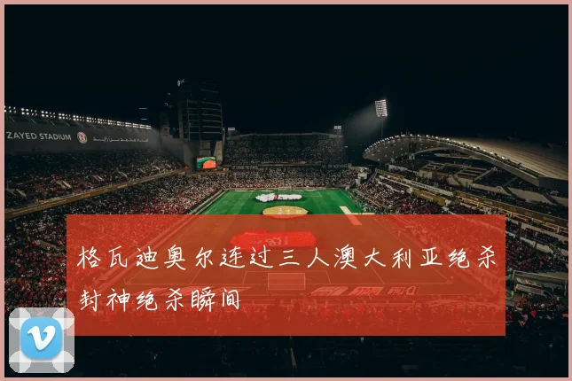 关于「格瓦迪奥尔连过三人澳大利亚绝杀封神绝杀瞬间」