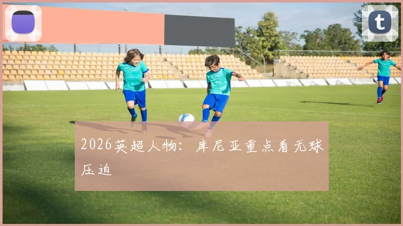 2026英超人物：库尼亚重点看无球压迫