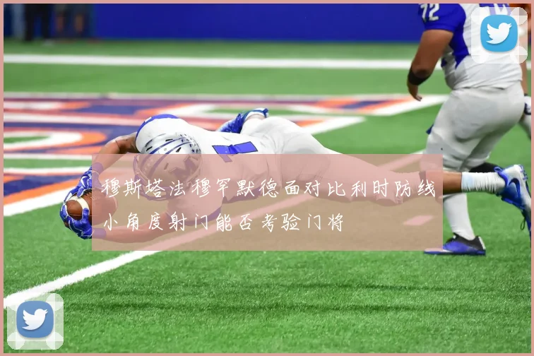 穆斯塔法穆罕默德面对比利时防线小角度射门能否考验门将